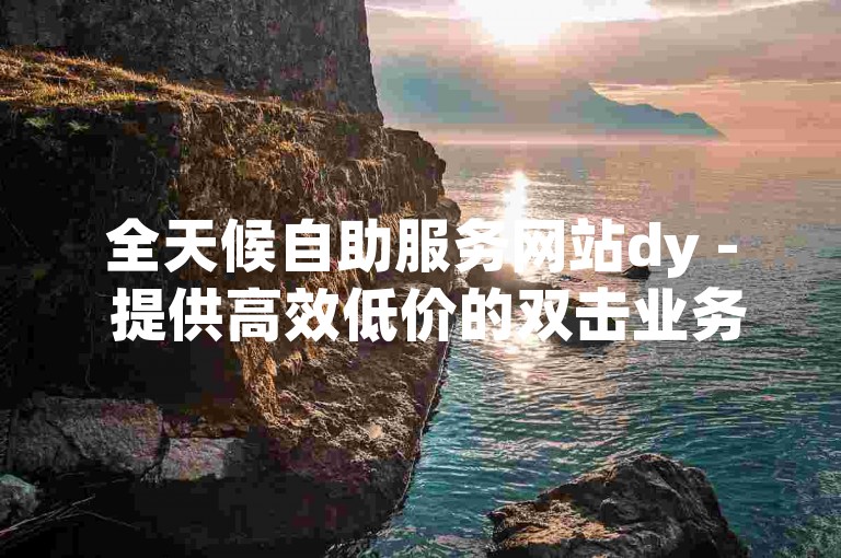 全天候自助服务网站dy - 提供高效低价的双击业务，助力您的数据增长。