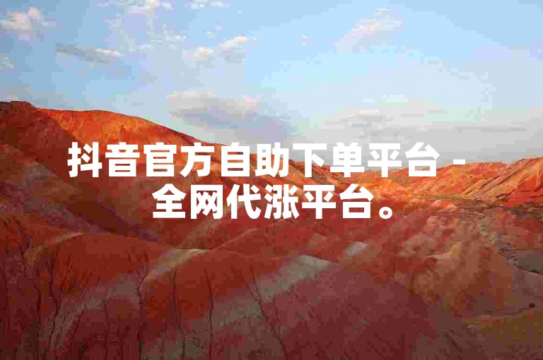 抖音官方自助下单平台 - 全网代涨平台。