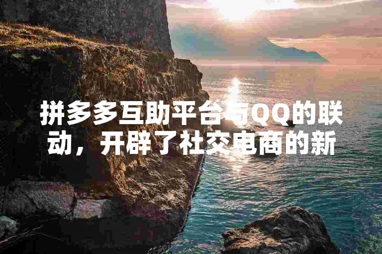 拼多多互助平台与QQ的联动，开辟了社交电商的新纪元。