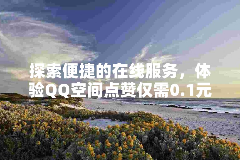 探索便捷的在线服务，体验QQ空间点赞仅需0.1元起，及抖音互动工具带来的高效评论与点赞服务。