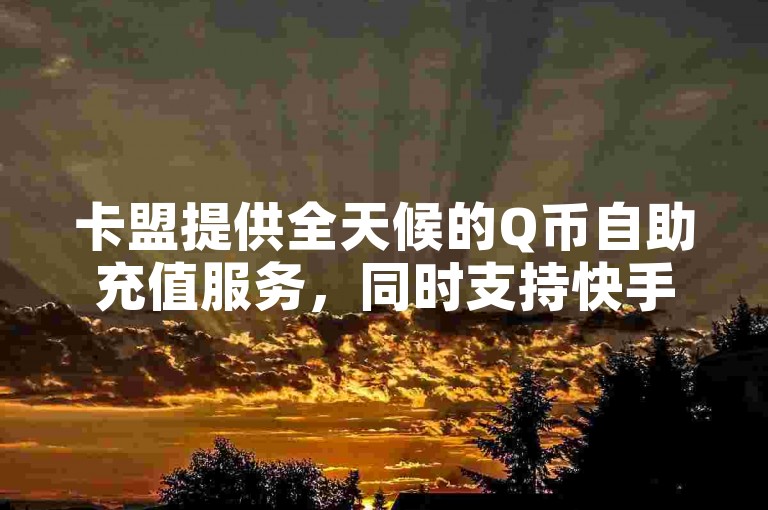 卡盟提供全天候的Q币自助充值服务，同时支持快手平台的点赞与评论功能。