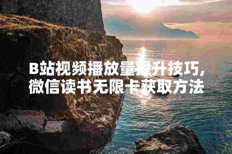 B站视频播放量提升技巧,微信读书无限卡获取方法 - 微博粉丝快速增长攻略 - 网络购物优惠信息汇总平台