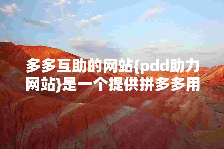 多多互助的网站{pdd助力网站}是一个提供拼多多用户互相帮助以获取商品优惠的平台。