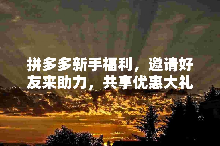 拼多多新手福利，邀请好友来助力，共享优惠大礼包！pdd帮忙助力