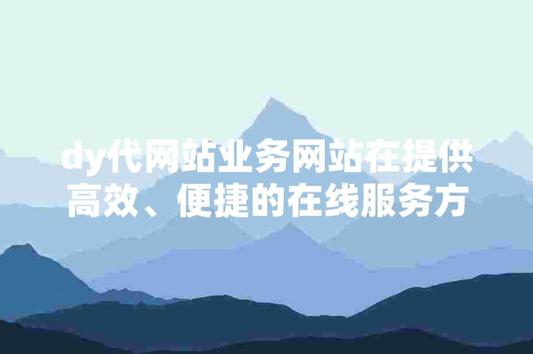 dy代网站业务网站在提供高效、便捷的在线服务方面具有显著优势，对于促进企业数字化转型和提升用户体验至关重要。