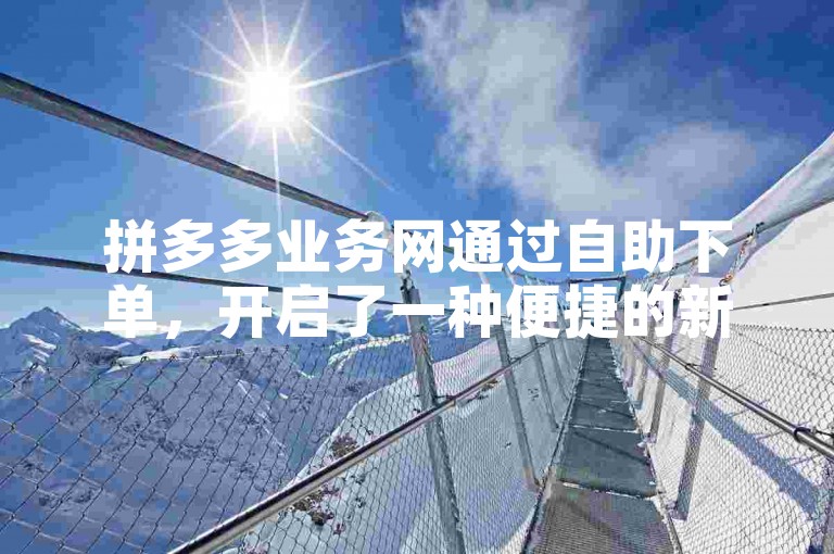 拼多多业务网通过自助下单，开启了一种便捷的新零售模式探索。