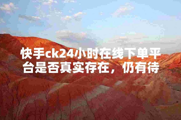 快手ck24小时在线下单平台是否真实存在，仍有待考证。