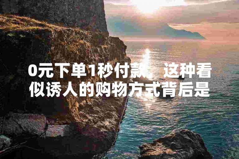 0元下单1秒付款，这种看似诱人的购物方式背后是否隐藏着不为人知的秘密呢？