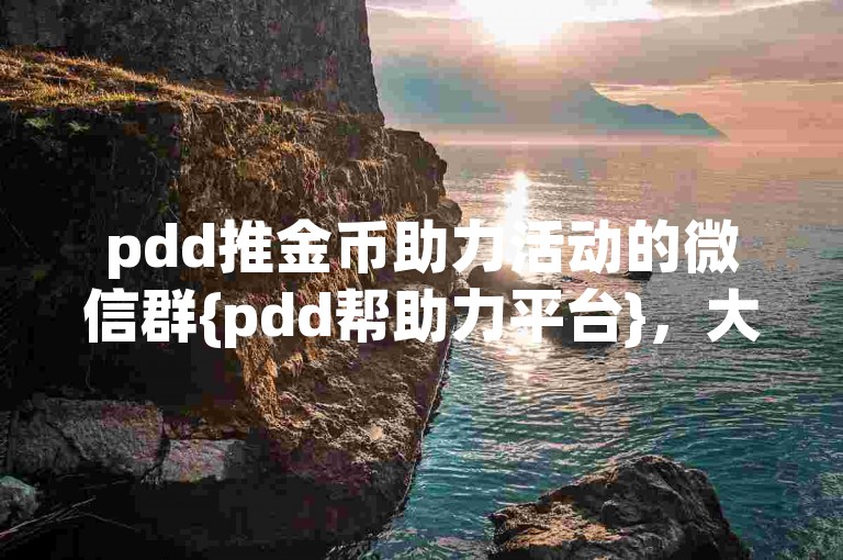 pdd推金币助力活动的微信群{pdd帮助力平台}，大家快来一起参与吧！