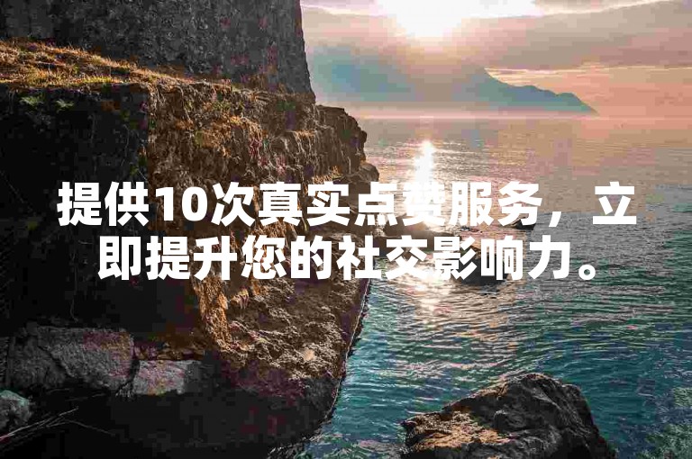 提供10次真实点赞服务，立即提升您的社交影响力。