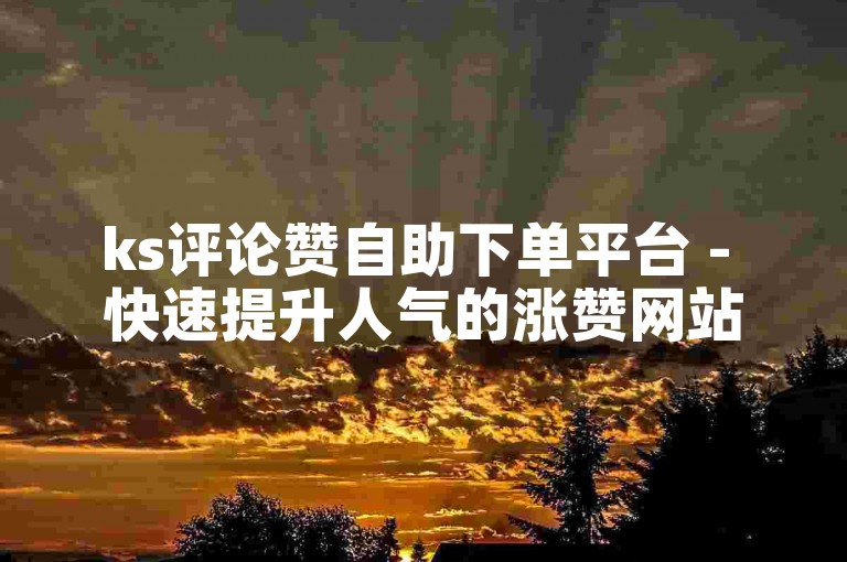 ks评论赞自助下单平台 - 快速提升人气的涨赞网站。
