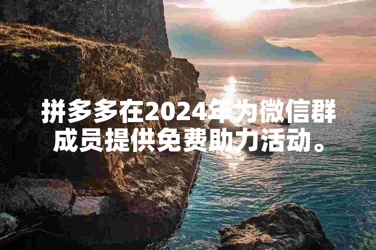 拼多多在2024年为微信群成员提供免费助力活动。