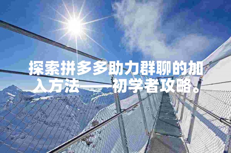 探索拼多多助力群聊的加入方法——初学者攻略。