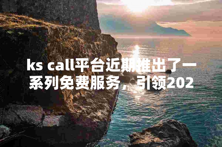 ks call平台近期推出了一系列免费服务，引领2024年的服务创新潮流！