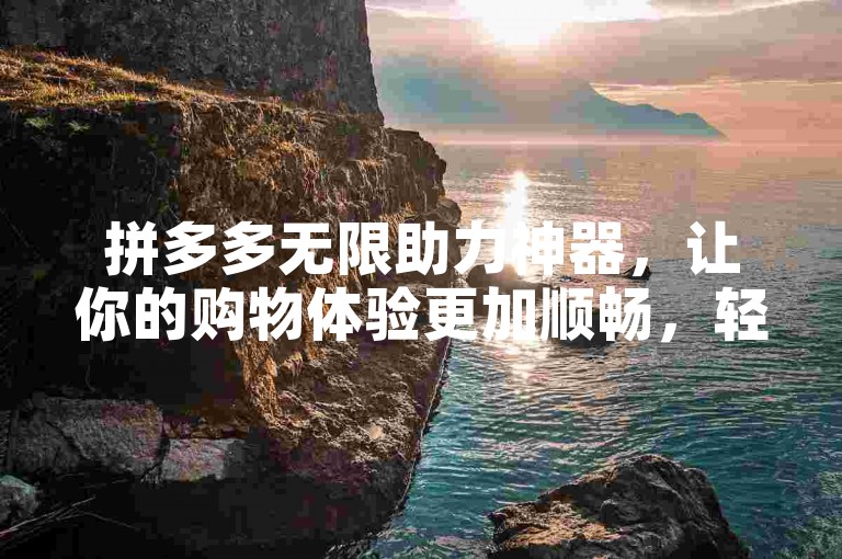 拼多多无限助力神器，让你的购物体验更加顺畅，轻松获取超值优惠。