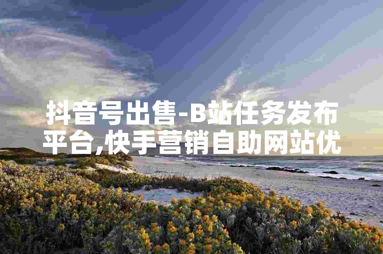 抖音号出售-B站任务发布平台,快手营销自助网站优惠