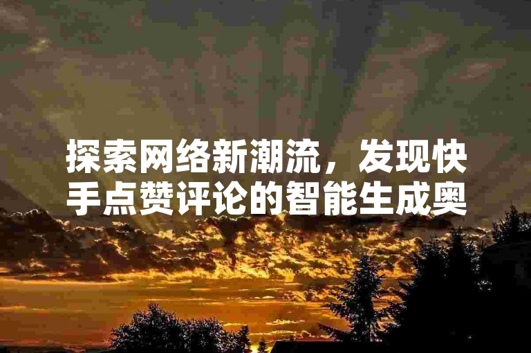 探索网络新潮流，发现快手点赞评论的智能生成奥秘，尽在抖音自助业务网——你的专属抖音快手业务平台，轻松实现自助下单，解锁拼多多成功秘诀！