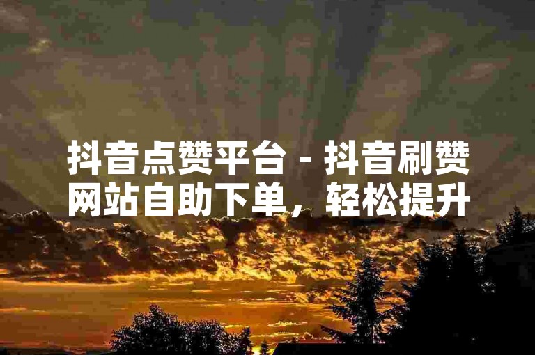 抖音点赞平台 - 抖音刷赞网站自助下单，轻松提升视频热度。