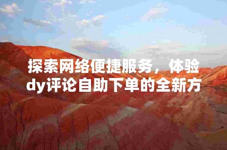 探索网络便捷服务，体验dy评论自助下单的全新方式，让您的点赞数瞬间飙升。