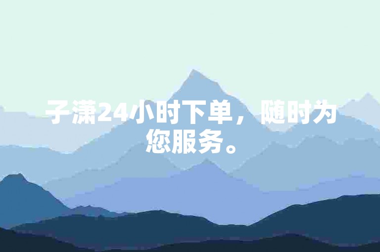 子潇24小时下单，随时为您服务。