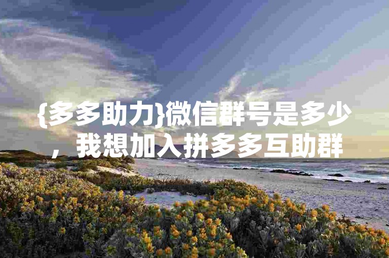 {多多助力}微信群号是多少，我想加入拼多多互助群。