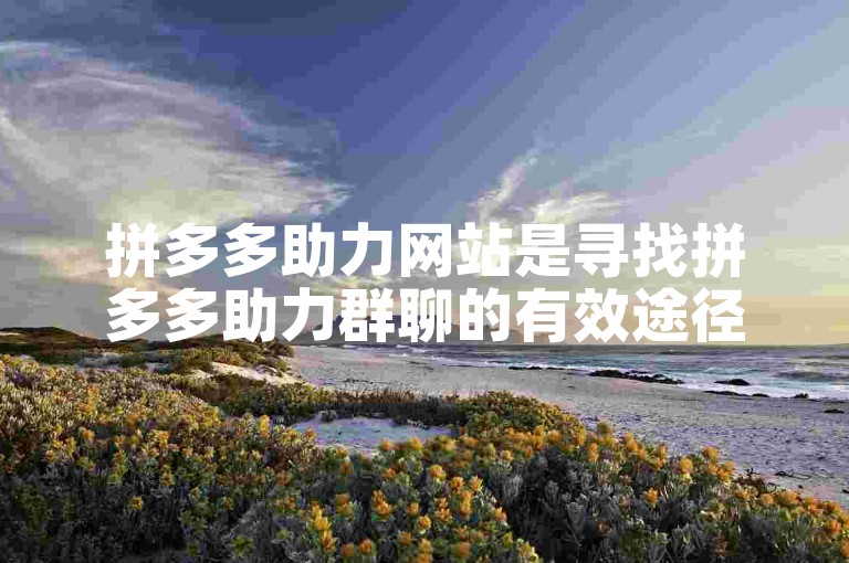 拼多多助力网站是寻找拼多多助力群聊的有效途径。