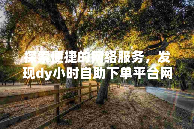 探索便捷的网络服务，发现dy小时自助下单平台网站，提供经济实惠的服务选项；同时，利用dy业务免费自助下单平台QQ，轻松管理您的在线订单。