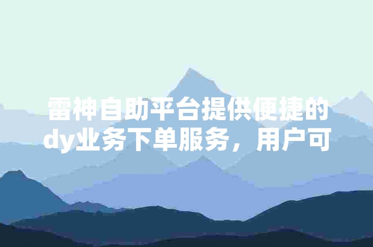 雷神自助平台提供便捷的dy业务下单服务，用户可通过官网快速完成快手订单。