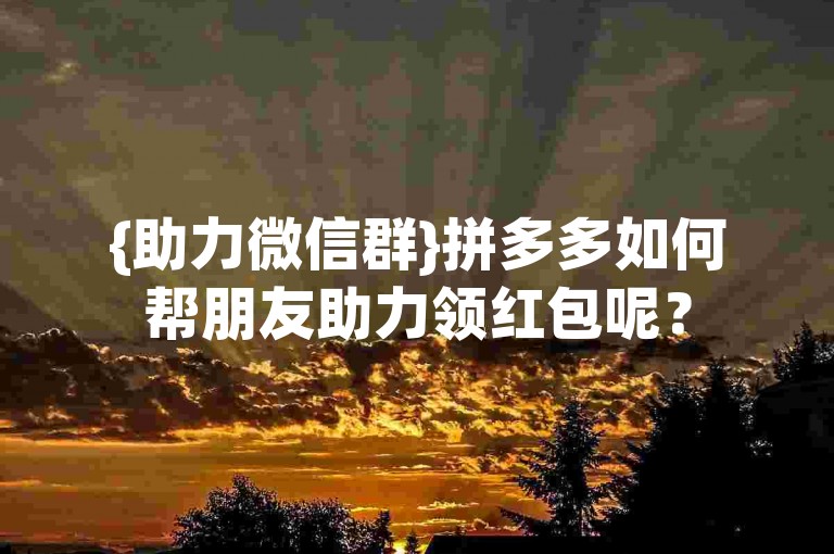 {助力微信群}拼多多如何帮朋友助力领红包呢？