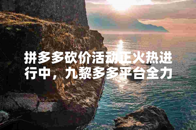 拼多多砍价活动正火热进行中，九黎多多平台全力支持助力。