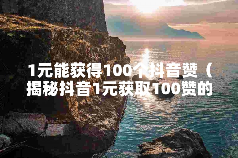 1元能获得100个抖音赞（揭秘抖音1元获取100赞的方法）。