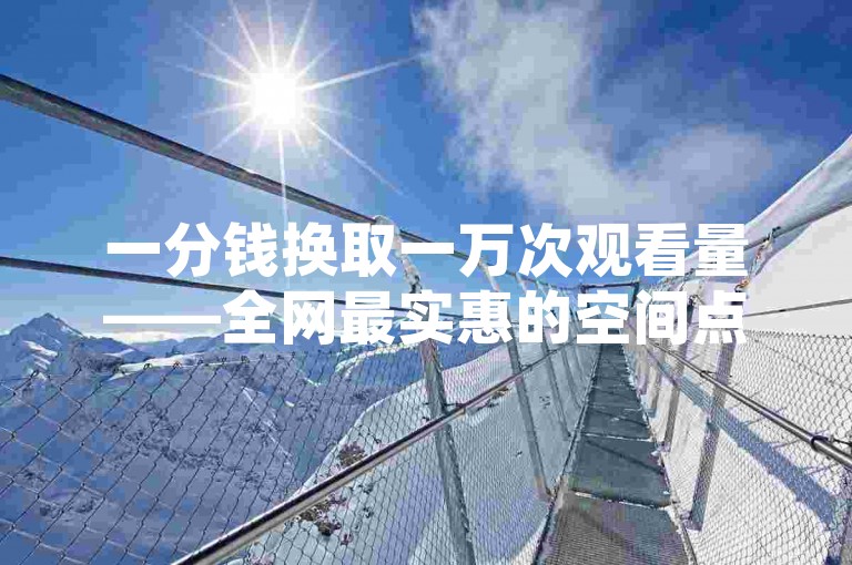 一分钱换取一万次观看量——全网最实惠的空间点赞服务，轻松下单获取点赞支持。