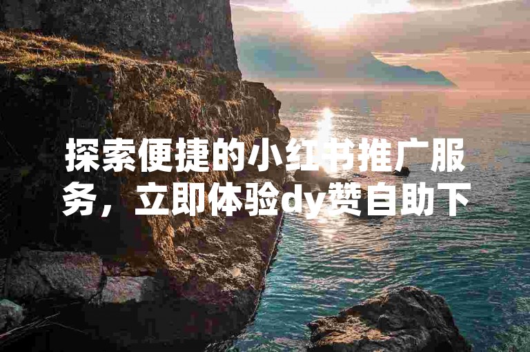 探索便捷的小红书推广服务，立即体验dy赞自助下单平台网站，高效提升您的社交媒体影响力。