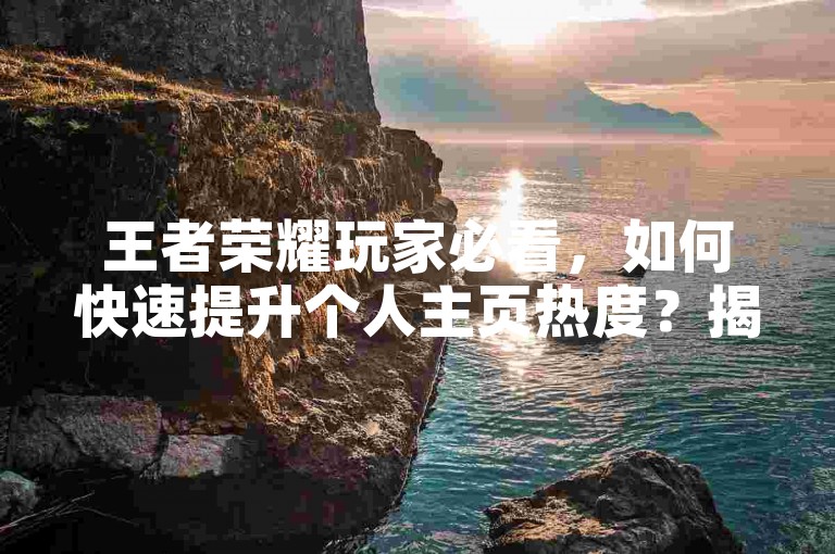 王者荣耀玩家必看，如何快速提升个人主页热度？揭秘高效刷热度平台！2025年攻略指南。