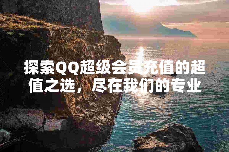 探索QQ超级会员充值的超值之选，尽在我们的专业平台，享受前所未有的低价优惠。