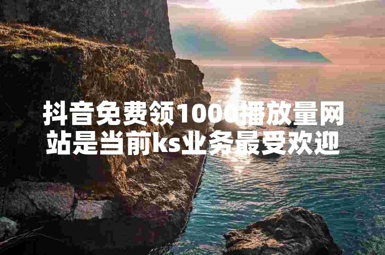抖音免费领1000播放量网站是当前ks业务最受欢迎的三个网站之一。