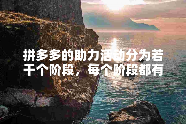 拼多多的助力活动分为若干个阶段，每个阶段都有不同的任务和奖励。