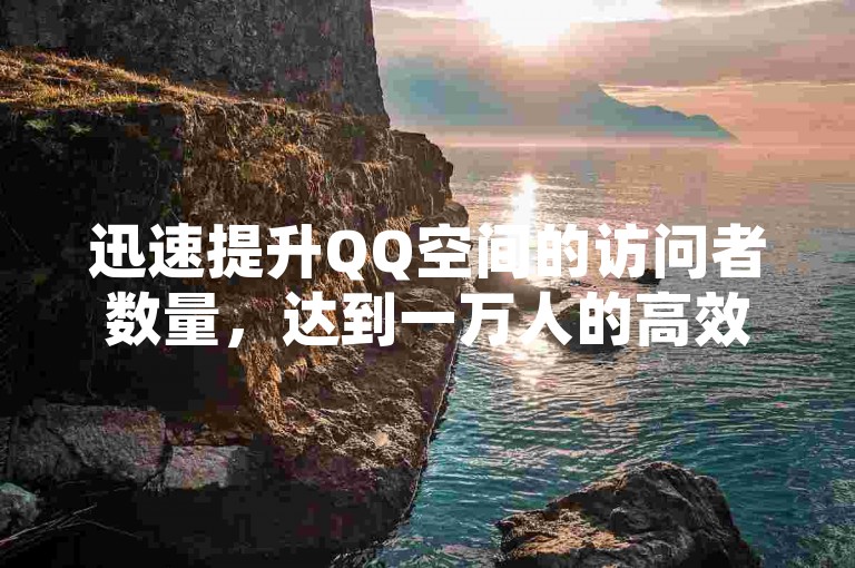 迅速提升QQ空间的访问者数量，达到一万人的高效方法。