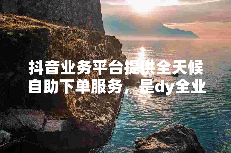 抖音业务平台提供全天候自助下单服务，是dy全业务的源头服务商，拥有超低价的24小时自助下单商城。