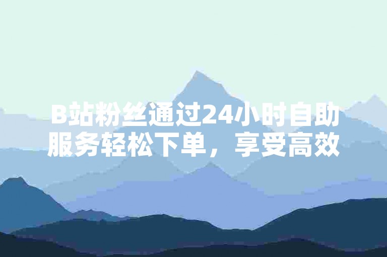 B站粉丝通过24小时自助服务轻松下单，享受高效便捷的卡盟体验。