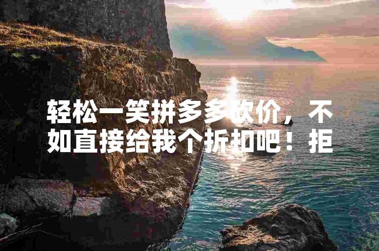 轻松一笑拼多多砍价，不如直接给我个折扣吧！拒绝助力幽默生活。