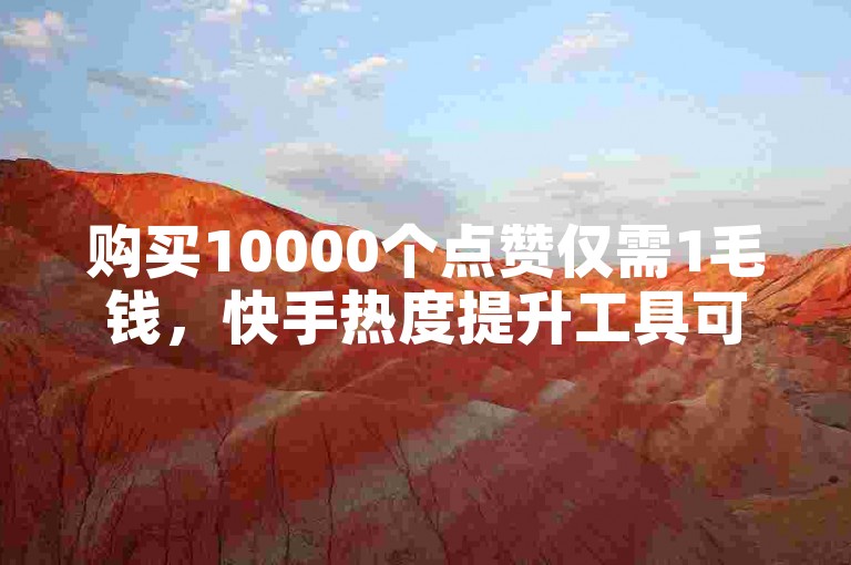 购买10000个点赞仅需1毛钱，快手热度提升工具可免费获取。