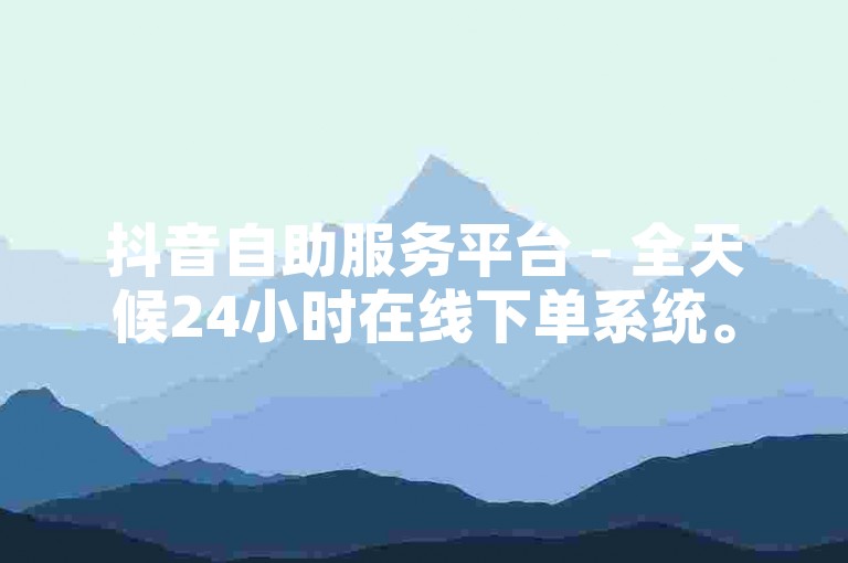 抖音自助服务平台 - 全天候24小时在线下单系统。