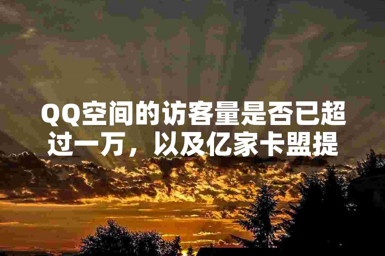QQ空间的访客量是否已超过一万，以及亿家卡盟提供的抖音充值服务和刷访问人数的网站信息。