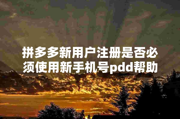 拼多多新用户注册是否必须使用新手机号pdd帮助力