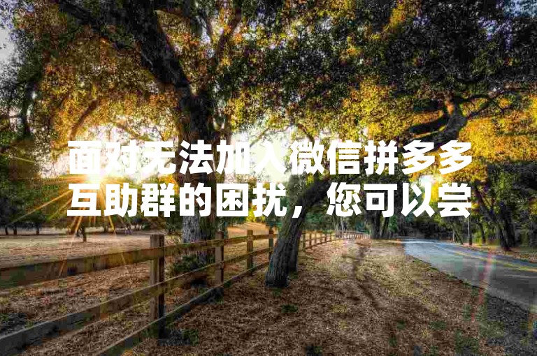 面对无法加入微信拼多多互助群的困扰，您可以尝试更换网络环境或联系群管理员寻求帮助。