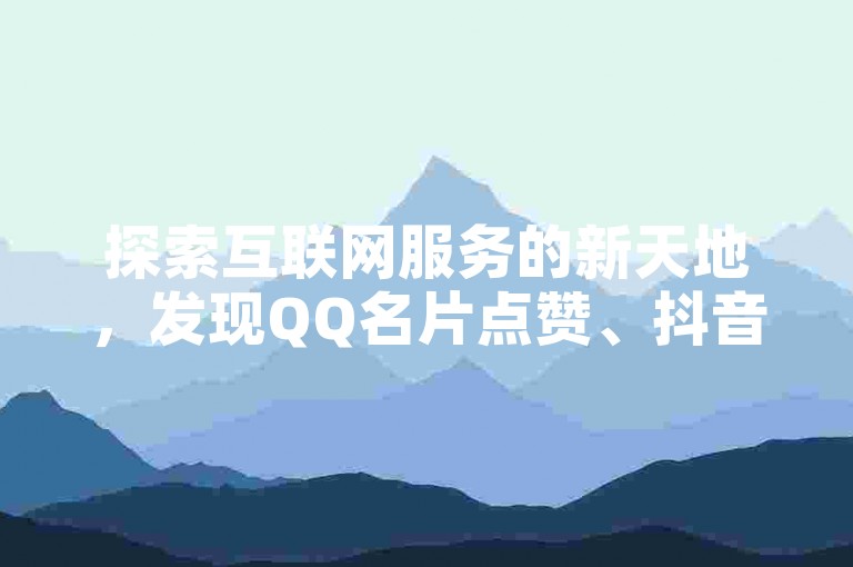 探索互联网服务的新天地，发现QQ名片点赞、抖音快手业务在线支持以及免费资料卡领取的便捷平台。