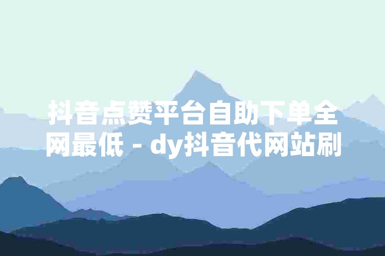 抖音点赞平台自助下单全网最低 - dy抖音代网站刷业务平台雷神。