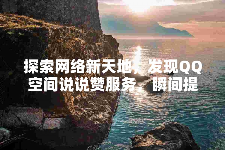 探索网络新天地，发现QQ空间说说赞服务，瞬间提升人气，仅需20赞秒速到账，快来体验吧！