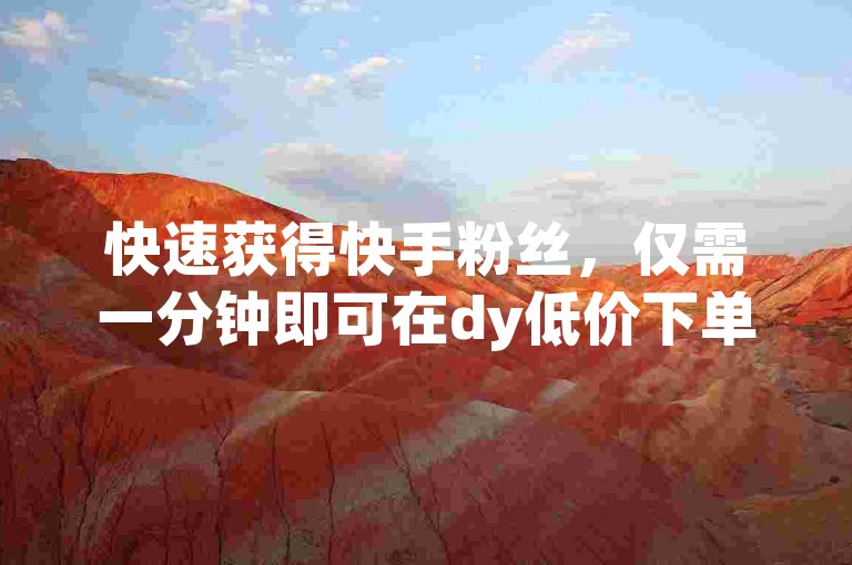 快速获得快手粉丝，仅需一分钟即可在dy低价下单平台秒到3000粉。